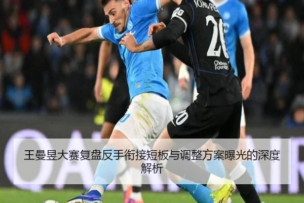 王曼昱大赛复盘反手衔接短板与调整方案曝光的深度解析