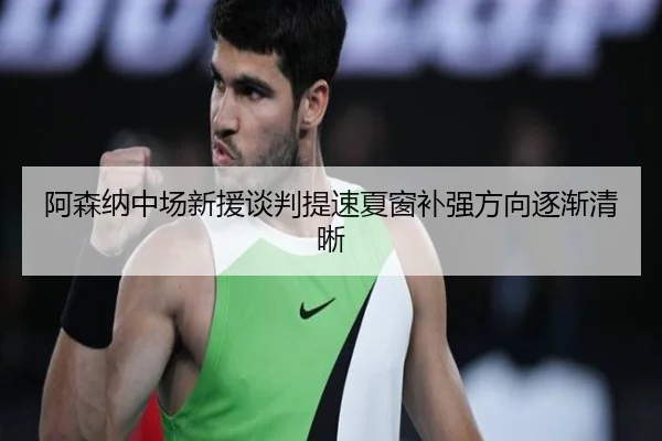 阿森纳中场新援谈判提速夏窗补强方向逐渐清晰